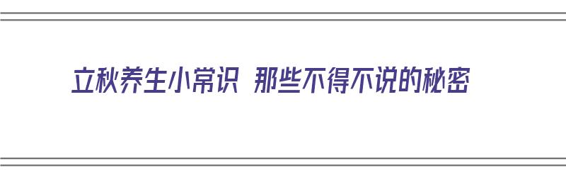 立秋养生小常识 那些不得不说的秘密（立秋养生小常识 那些不得不说的秘密是什么）