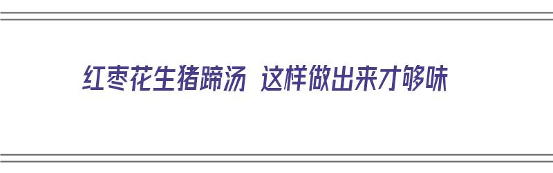 红枣花生猪蹄汤 这样做出来才够味（红枣花生猪蹄汤 这样做出来才够味道吗）