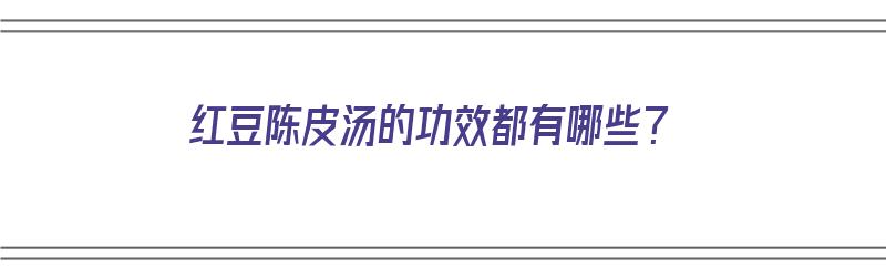 红豆陈皮汤的功效都有哪些？（红豆陈皮汤的功效都有哪些呢）