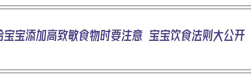 给宝宝添加高致敏食物时要注意 宝宝饮食法则大公开（宝宝高致敏食物有哪些）