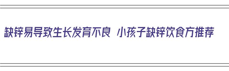 缺锌易导致生长发育不良 小孩子缺锌饮食方推荐（缺锌的孩子多吃什么食物）