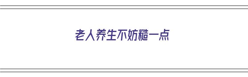 老人养生不妨糙一点（老人养生需糙一点 可从4方面入手）