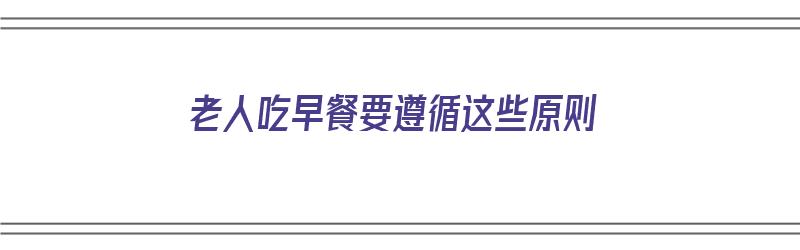 老人吃早餐要遵循这些原则（老人吃早餐要遵循这些原则吗）