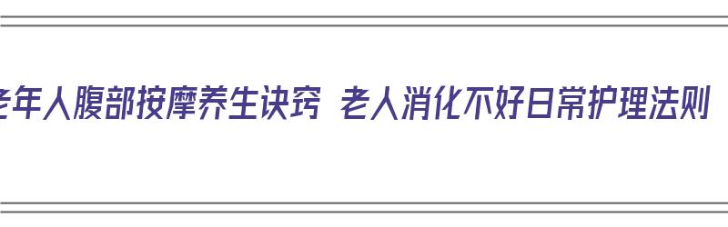 老年人腹部按摩养生诀窍 老人消化不好日常护理法则（老年人腹部按摩手法）