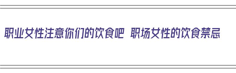 职业女性注意你们的饮食吧 职场女性的饮食禁忌（女士职场要注意几大禁忌）