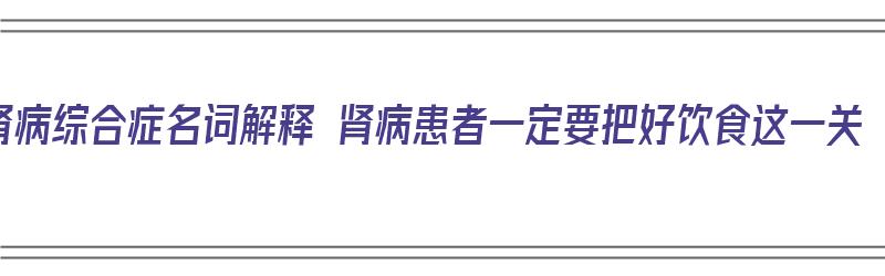 肾病综合症名词解释 肾病患者一定要把好饮食这一关（肾病综合征的名词解释是什么）