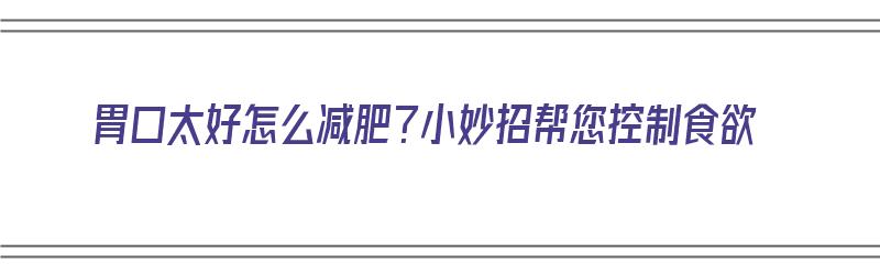 胃口太好怎么减肥？小妙招帮您控制食欲（胃口太好怎么减肥?小妙招帮您控制食欲）