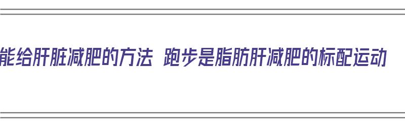 能给肝脏减肥的方法 跑步是脂肪肝减肥的标配运动（减脂肪肝最好运动）