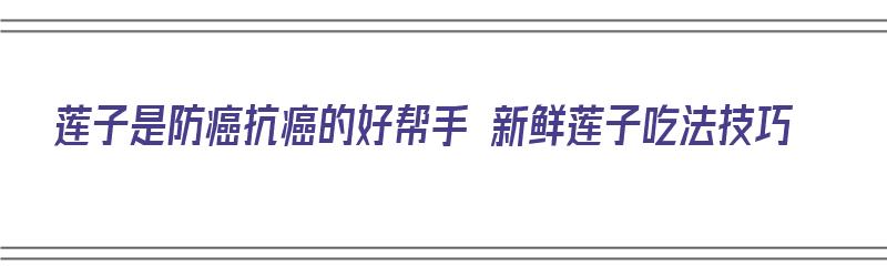 莲子是防癌抗癌的好帮手 新鲜莲子吃法技巧（莲子新鲜的怎么吃）