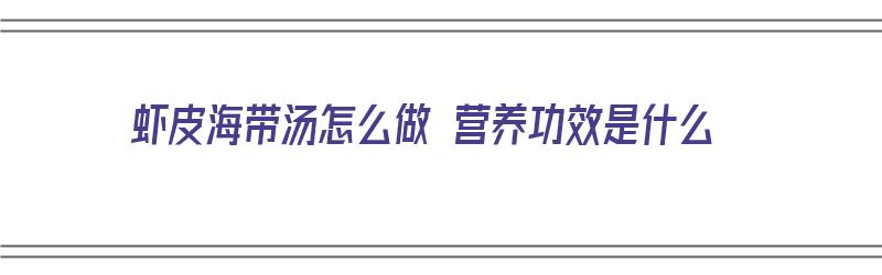 虾皮海带汤怎么做 营养功效是什么（虾皮海带汤的做法窍门）