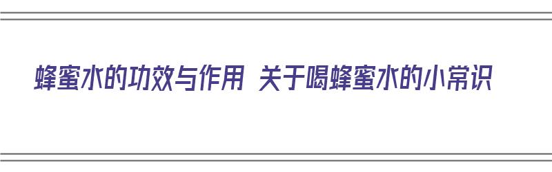 蜂蜜水的功效与作用 关于喝蜂蜜水的小常识（蜂蜜水的功效与作用 关于喝蜂蜜水的小常识有哪些）