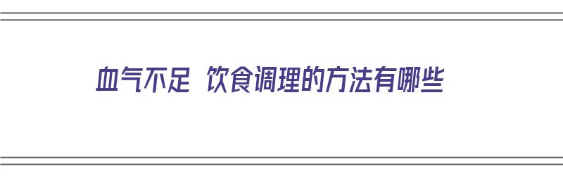 血气不足 饮食调理的方法有哪些（血气不足 饮食调理的方法有哪些呢）