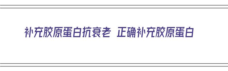 补充胶原蛋白抗衰老 正确补充胶原蛋白（补充胶原蛋白抗衰老 正确补充胶原蛋白的方法）