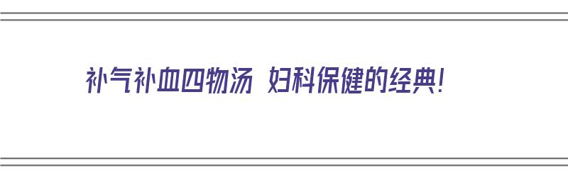 补气补血四物汤 妇科保健的经典！（补气补血的四物汤配方）