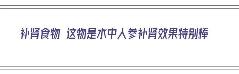 补肾食物 这物是水中人参补肾效果特别棒（水中人参功效）