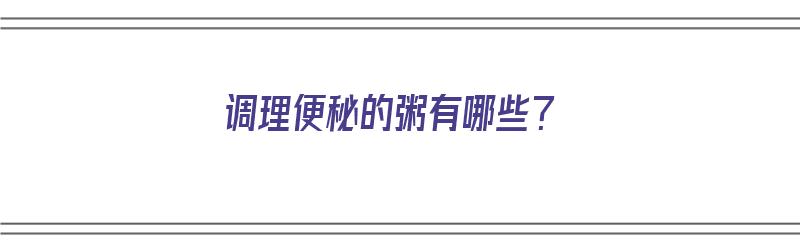 调理便秘的粥有哪些？（调理便秘的粥有哪些食物）