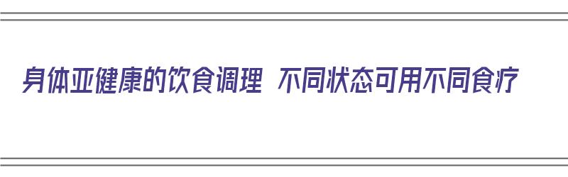 身体亚健康的饮食调理 不同状态可用不同食疗（身体亚健康调理方法）