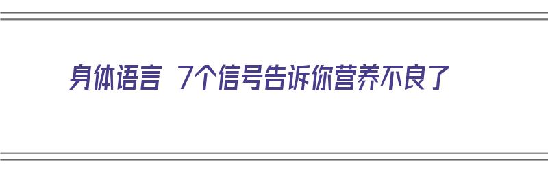 身体语言 7个信号告诉你营养不良了（身体语言 7个信号告诉你营养不良了怎么办）