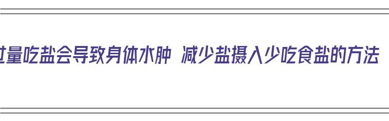 过量吃盐会导致身体水肿 减少盐摄入少吃食盐的方法（盐吃多容易水肿）