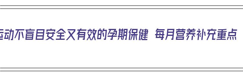 运动不盲目安全又有效的孕期保健 每月营养补充重点（孕期保持运动的好处）