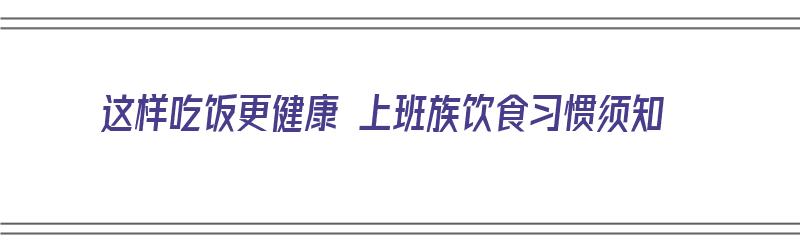 这样吃饭更健康 上班族饮食习惯须知（上班族怎么吃饭健康）