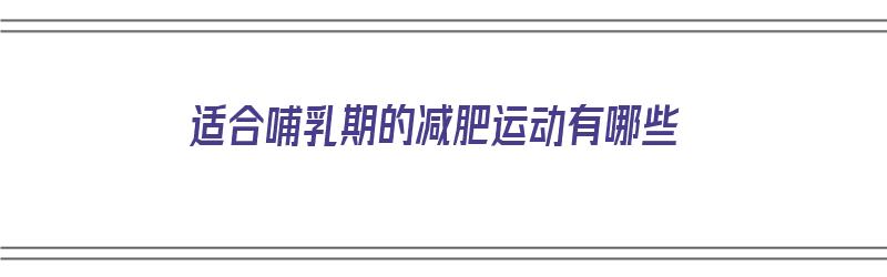 适合哺乳期的减肥运动有哪些（适合哺乳期的减肥运动有哪些呢）