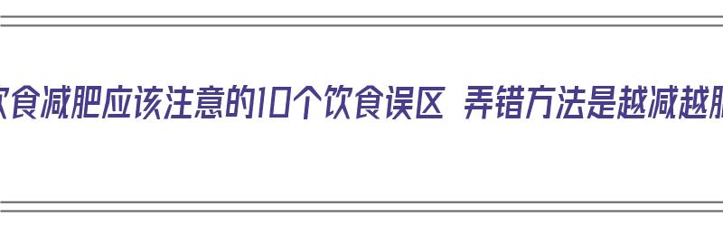 采用饮食减肥应该注意的10个饮食误区 弄错方法是越减越肥（饮食减肥的注意事项）