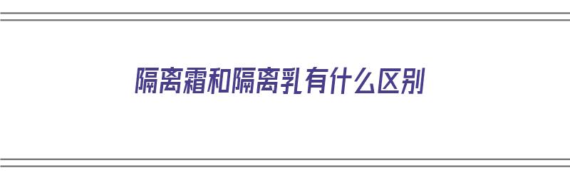 隔离霜和隔离乳有什么区别（隔离霜和隔离乳有什么区别用哪个好）