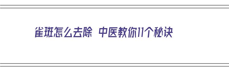 雀斑怎么去除 中医教你11个秘诀（雀斑怎么去除 中医教你11个秘诀视频）