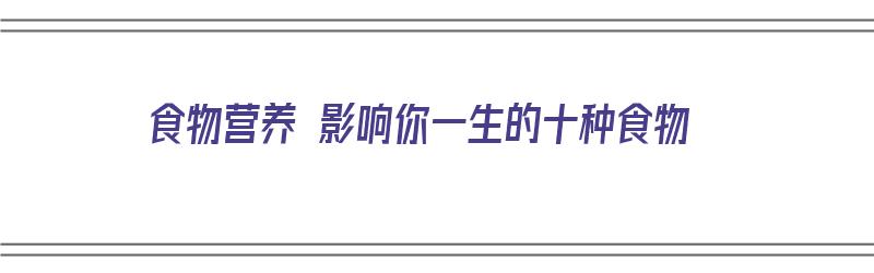 食物营养 影响你一生的十种食物（食物营养 影响你一生的十种食物是什么）