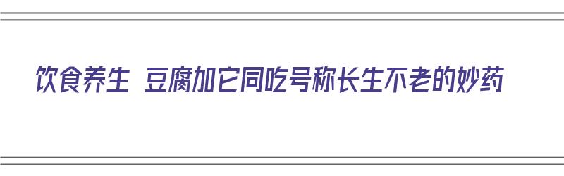 饮食养生 豆腐加它同吃号称长生不老的妙药（豆腐和什么一起做营养）