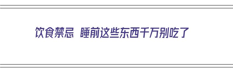 饮食禁忌 睡前这些东西千万别吃了（睡前饮食好不好）