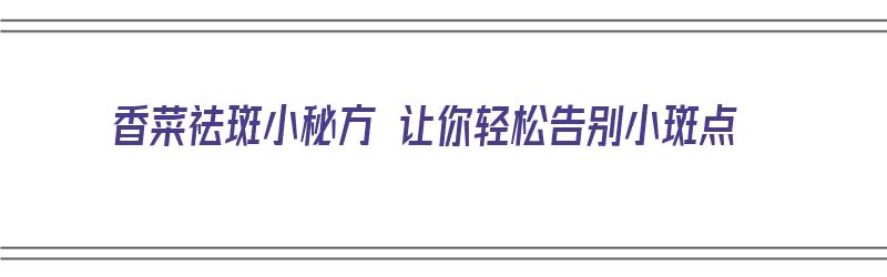 香菜祛斑小秘方 让你轻松告别小斑点（香菜祛斑小秘方 让你轻松告别小斑点是真的吗）