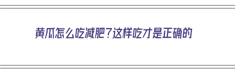 黄瓜怎么吃减肥？这样吃才是正确的（黄瓜怎么吃减肥?这样吃才是正确的呢）