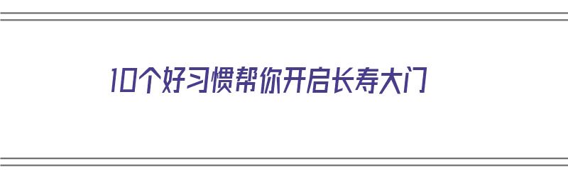 10个好习惯帮你开启长寿大门（长寿的秘诀 简单 开心）