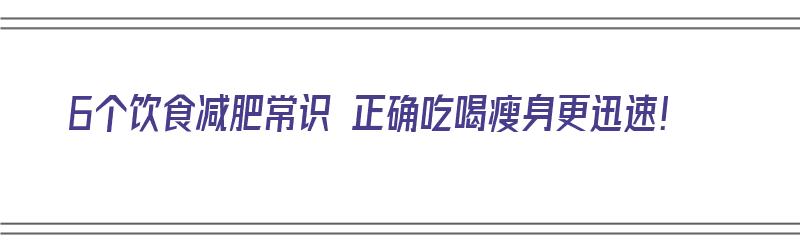 6个饮食减肥常识 正确吃喝瘦身更迅速！（饮食减肥大全）