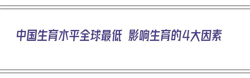 中国生育水平全球最低 影响生育的4大因素（中国生育水平全球最低 影响生育的4大因素是）