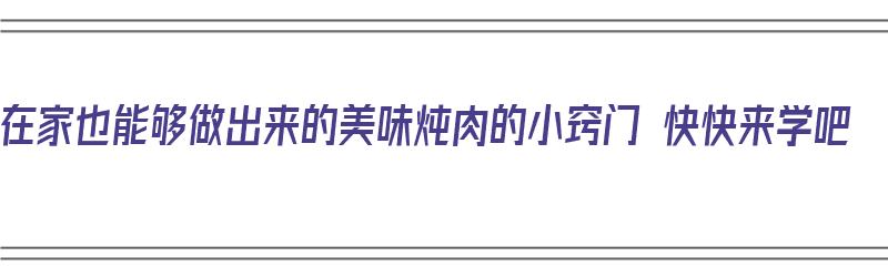 在家也能够做出来的美味炖肉的小窍门 快快来学吧（在家怎么炖肉好吃）