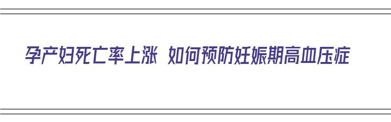 孕产妇死亡率上涨 如何预防妊娠期高血压症（可避免的孕产妇死亡比例）