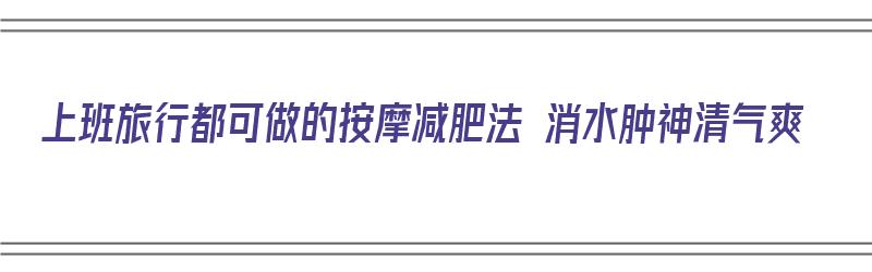 ​上班旅行都可做的按摩减肥法 消水肿神清气爽