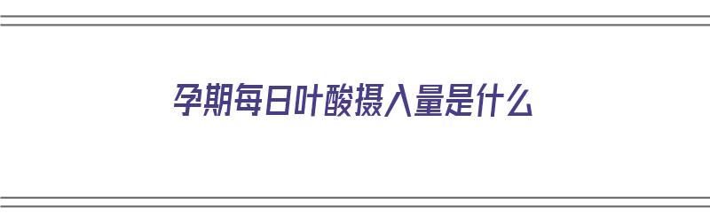 ​孕期每日叶酸摄入量是什么