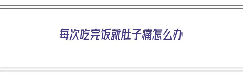 ​每次吃完饭就肚子痛怎么办