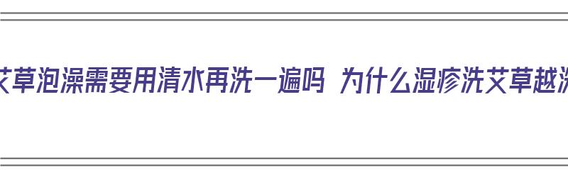 ​湿疹用艾草泡澡需要用清水再洗一遍吗 为什么湿疹洗艾草越洗越痒