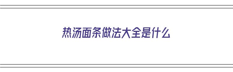 ​热汤面条做法大全是什么