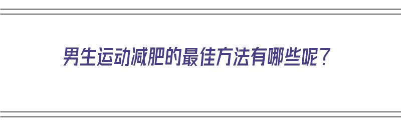 ​男生运动减肥的最佳方法有哪些呢？