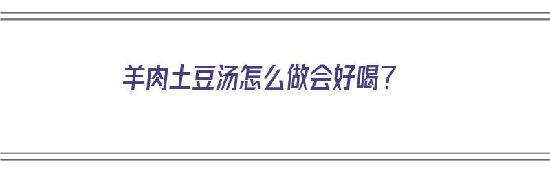 ​羊肉土豆汤怎么做会好喝？​