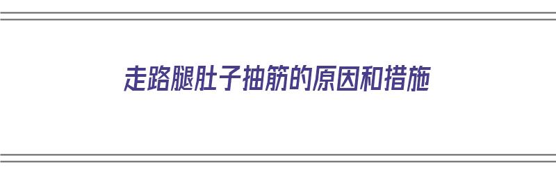 ​走路腿肚子抽筋的原因和措施