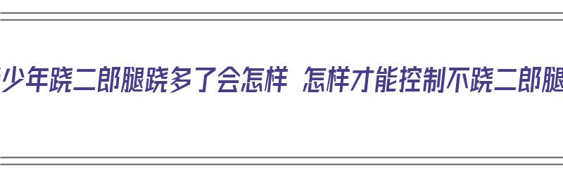 ​青少年跷二郎腿跷多了会怎样 怎样才能控制不跷二郎腿