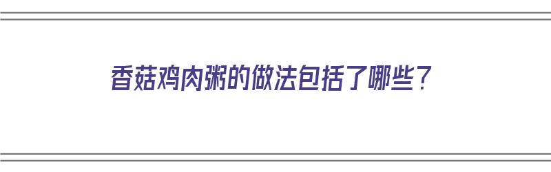 ​香菇鸡肉粥的做法包括了哪些？