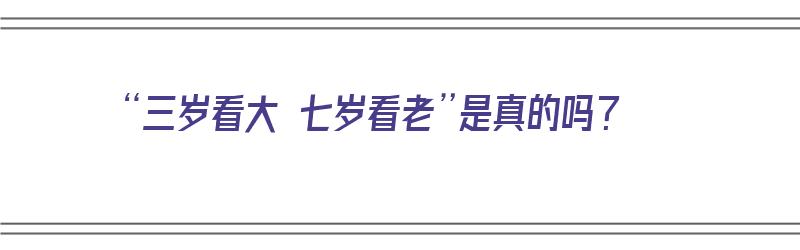 “三岁看大 七岁看老”是真的吗？（三岁看大七岁看老对吗）